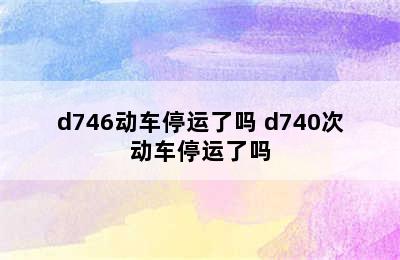 d746动车停运了吗 d740次动车停运了吗